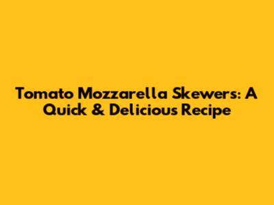 Tomato Mozzarella Skewers: A Quick & Delicious Recipe