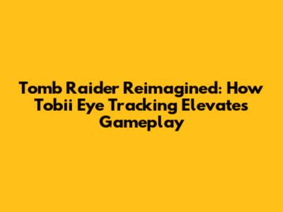 Tomb Raider Reimagined: How Tobii Eye Tracking Elevates Gameplay