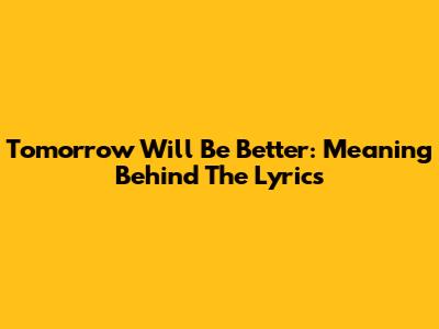 Tomorrow Will Be Better: Meaning Behind The Lyrics