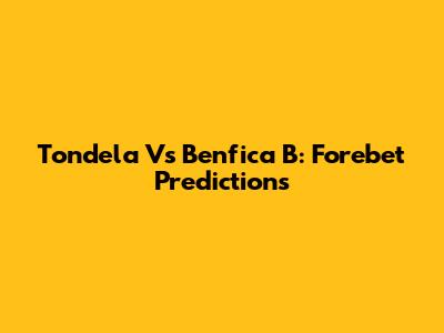 Tondela Vs Benfica B: Forebet Predictions
