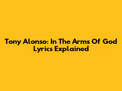 Tony Alonso: "In The Arms Of God" Lyrics Explained