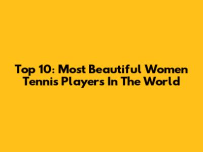 Top 10: Most Beautiful Women Tennis Players In The World