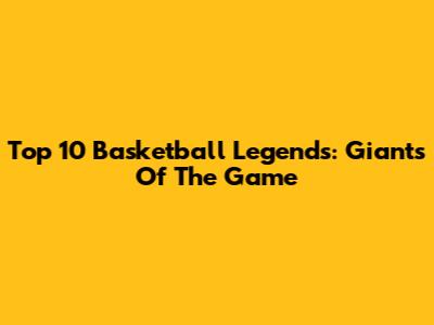 Top 10 Basketball Legends: Giants Of The Game