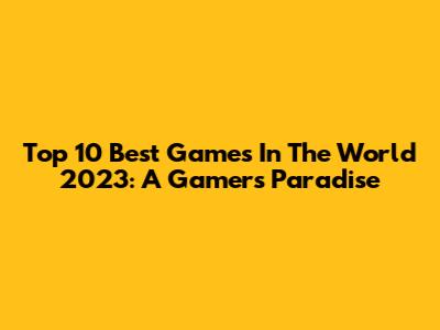 Top 10 Best Games In The World 2023: A Gamer's Paradise