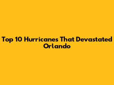 Top 10 Hurricanes That Devastated Orlando