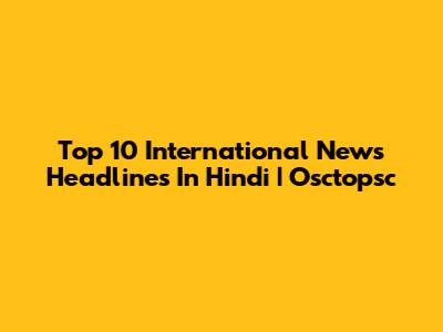 Top 10 International News Headlines In Hindi | Osctopsc