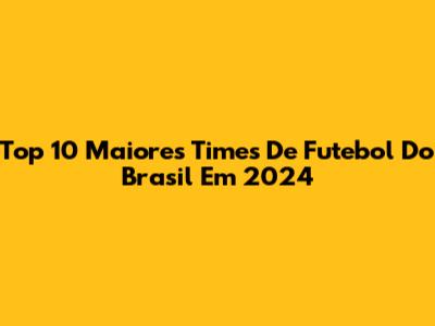 Top 10 Maiores Times De Futebol Do Brasil Em 2024