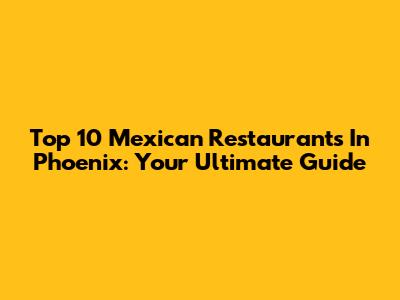 Top 10 Mexican Restaurants In Phoenix: Your Ultimate Guide