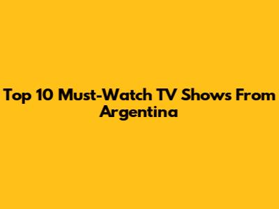 Top 10 Must-Watch TV Shows From Argentina
