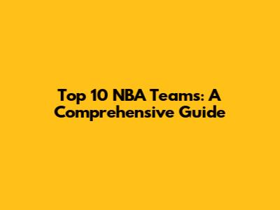 Top 10 NBA Teams: A Comprehensive Guide