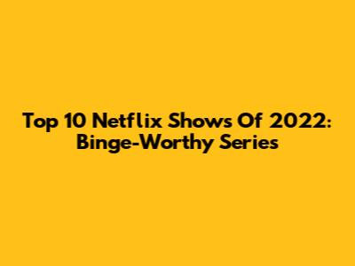 Top 10 Netflix Shows Of 2022: Binge-Worthy Series