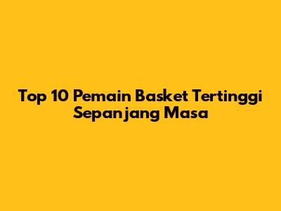 Top 10 Pemain Basket Tertinggi Sepanjang Masa