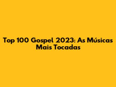Top 100 Gospel 2023: As Músicas Mais Tocadas
