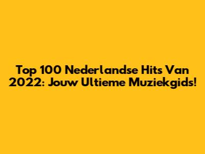 Top 100 Nederlandse Hits Van 2022: Jouw Ultieme Muziekgids!