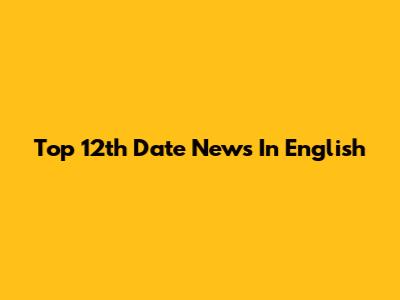 Top 12th Date News In English