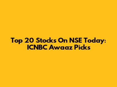 Top 20 Stocks On NSE Today: ICNBC Awaaz Picks