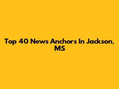 Top 40 News Anchors In Jackson, MS