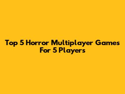 Top 5 Horror Multiplayer Games For 5 Players