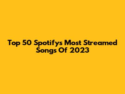 Top 50 Spotify's Most Streamed Songs Of 2023