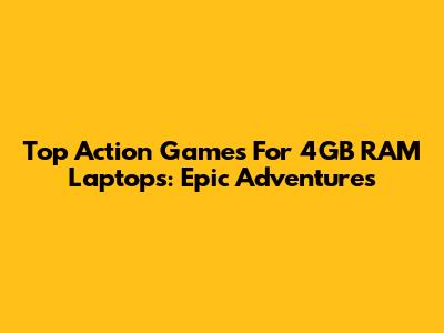 Top Action Games For 4GB RAM Laptops: Epic Adventures