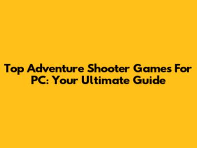 Top Adventure Shooter Games For PC: Your Ultimate Guide