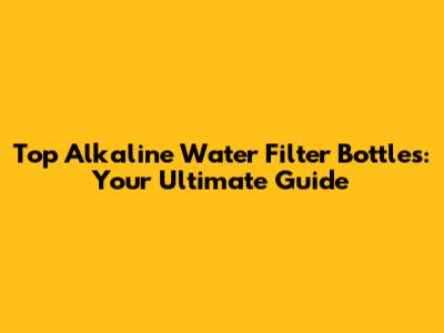 Top Alkaline Water Filter Bottles: Your Ultimate Guide