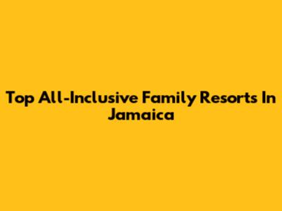Top All-Inclusive Family Resorts In Jamaica