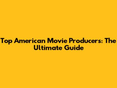 Top American Movie Producers: The Ultimate Guide