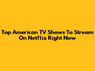 Top American TV Shows To Stream On Netflix Right Now