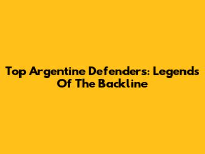 Top Argentine Defenders: Legends Of The Backline