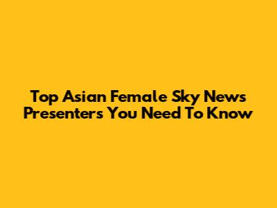 Top Asian Female Sky News Presenters You Need To Know