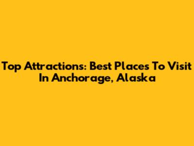 Top Attractions: Best Places To Visit In Anchorage, Alaska