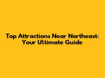 Top Attractions Near Northeast: Your Ultimate Guide