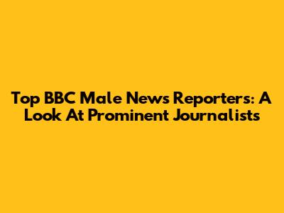Top BBC Male News Reporters: A Look At Prominent Journalists