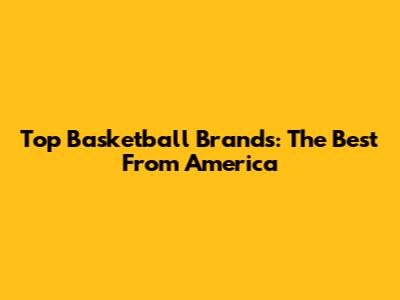 Top Basketball Brands: The Best From America