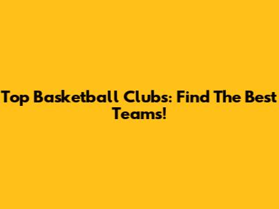 Top Basketball Clubs: Find The Best Teams!