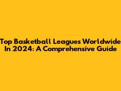 Top Basketball Leagues Worldwide In 2024: A Comprehensive Guide