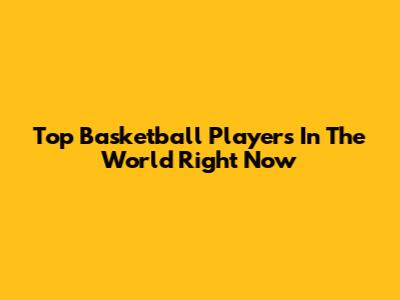 Top Basketball Players In The World Right Now
