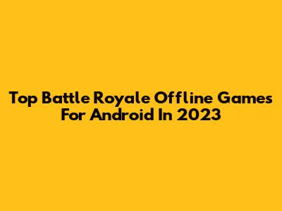 Top Battle Royale Offline Games For Android In 2023