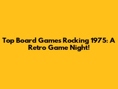 Top Board Games Rocking 1975: A Retro Game Night!