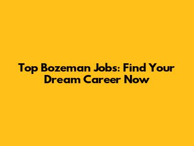 Top Bozeman Jobs: Find Your Dream Career Now