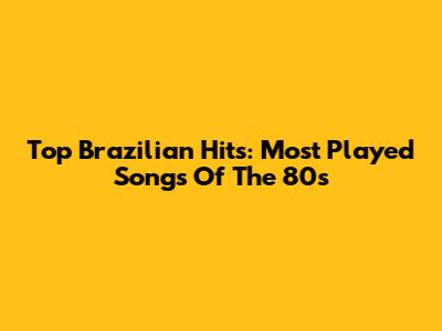 Top Brazilian Hits: Most Played Songs Of The 80s
