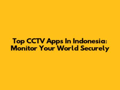 Top CCTV Apps In Indonesia: Monitor Your World Securely