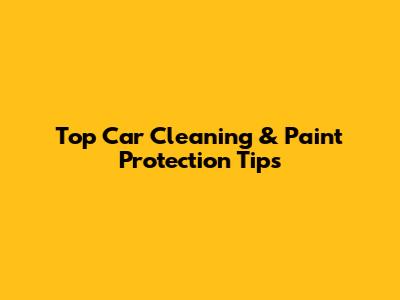 Top Car Cleaning & Paint Protection Tips