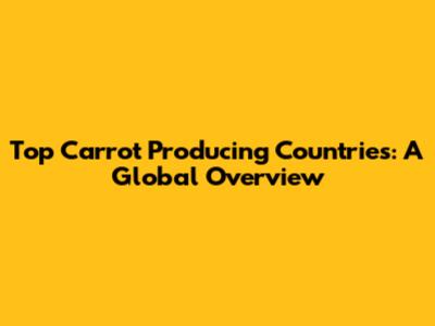 Top Carrot Producing Countries: A Global Overview