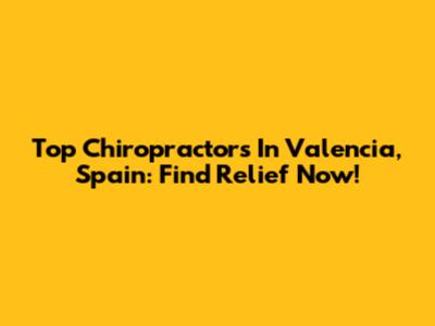 Top Chiropractors In Valencia, Spain: Find Relief Now!