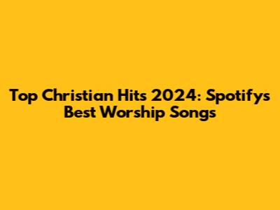 Top Christian Hits 2024: Spotify's Best Worship Songs