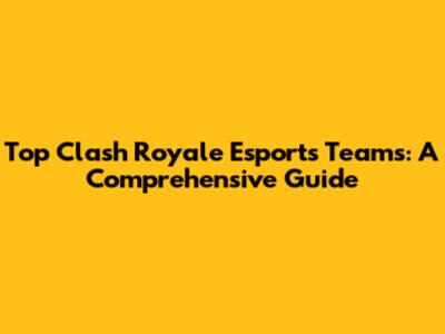 Top Clash Royale Esports Teams: A Comprehensive Guide