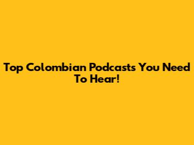 Top Colombian Podcasts You Need To Hear!
