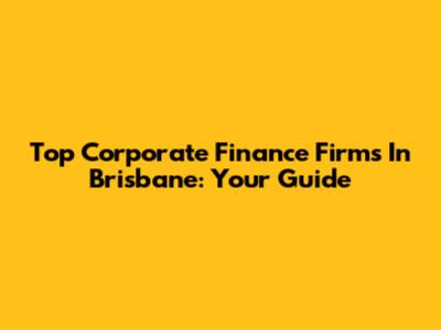 Top Corporate Finance Firms In Brisbane: Your Guide